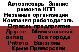 Автослесарь. Знание ремонта КПП › Название организации ­ Компания-работодатель › Отрасль предприятия ­ Другое › Минимальный оклад ­ 1 - Все города Работа » Вакансии   . Крым,Приморский